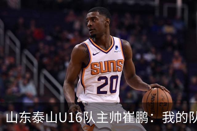 山东泰山U16队主帅崔鹏：我的队伍里 没有理所当然