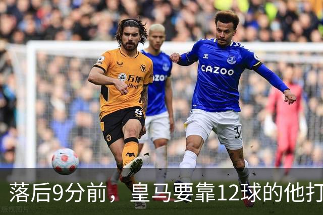 落后9分前，皇马要靠12球的他打穿巴萨防线